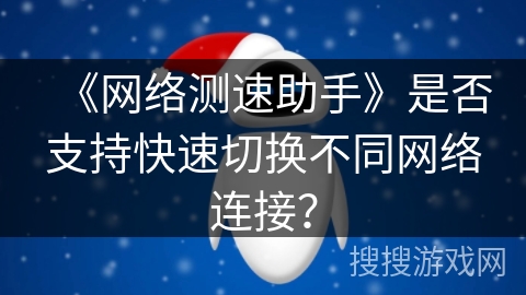 《网络测速助手》是否支持快速切换不同网络连接？