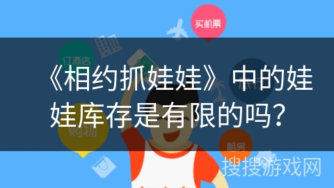 《相约抓娃娃》中的娃娃库存是有限的吗？