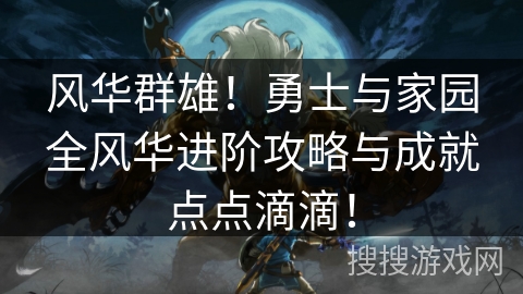 风华群雄！勇士与家园全风华进阶攻略与成就点点滴滴！