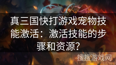 真三国快打游戏宠物技能激活：激活技能的步骤和资源？