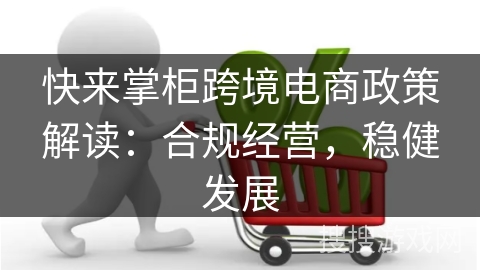 快来掌柜跨境电商政策解读：合规经营，稳健发展