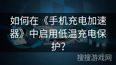 如何在《手机充电加速器》中启用低温充电保护？