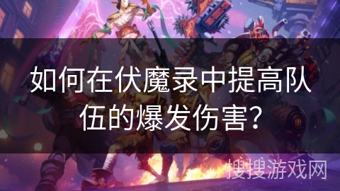 如何在伏魔录中提高队伍的爆发伤害? 如何在伏魔录中提高队伍的爆发伤害?