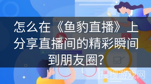 怎么在《鱼豹直播》上分享直播间的精彩瞬间到朋友圈？