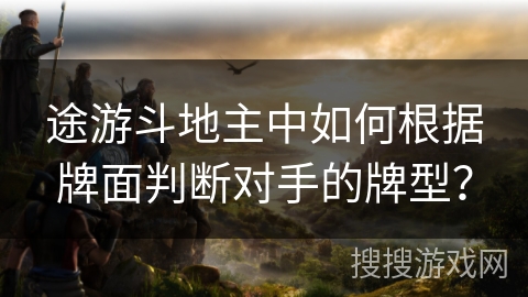 途游斗地主中如何根据牌面判断对手的牌型？