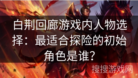 白荆回廊游戏内人物选择:最适合探险的初始角色是谁? 白荆回廊游戏内人物选择:最适合探险的初始角色是谁?