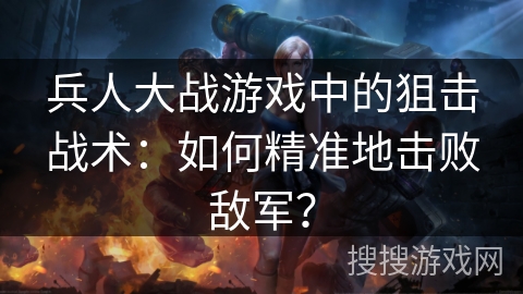 兵人大战游戏中的狙击战术:如何精准地击败敌军? 兵人大战游戏中的狙击战术:如何精准地击败敌军?