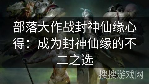 部落大作战封神仙缘心得:成为封神仙缘的不二之选 部落大作战封神仙缘心得:成为封神仙缘的不二之选