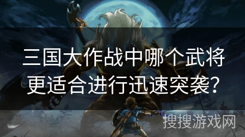 三国大作战中哪个武将更适合进行迅速突袭？