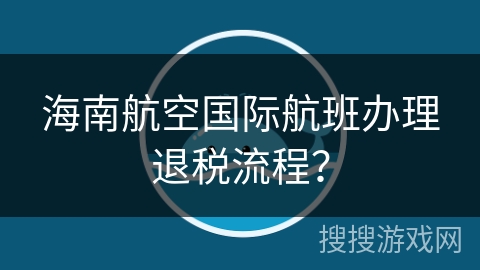 海南航空国际航班办理退税流程? 海南航空国际航班办理退税流程?
