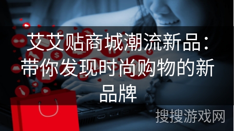 艾艾贴商城潮流新品：带你发现时尚购物的新品牌