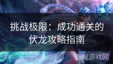 挑战极限：成功通关的伏龙攻略指南
