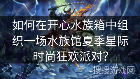 如何在开心水族箱中组织一场水族馆夏季星际时尚狂欢派对？