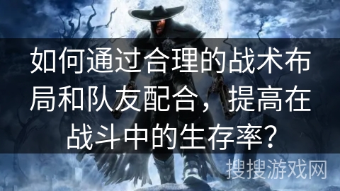 如何通过合理的战术布局和队友配合，提高在战斗中的生存率？