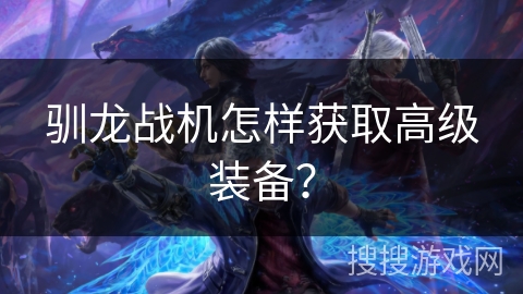 驯龙战机怎样获取高级装备？