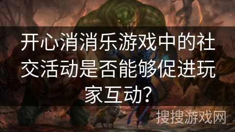 开心消消乐游戏中的社交活动是否能够促进玩家互动？