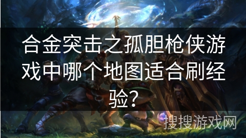 合金突击之孤胆枪侠游戏中哪个地图适合刷经验？