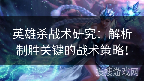 英雄杀战术研究：解析制胜关键的战术策略！