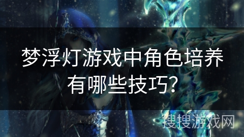 梦浮灯游戏中角色培养有哪些技巧？