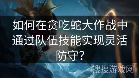 如何在贪吃蛇大作战中通过队伍技能实现灵活防守？
