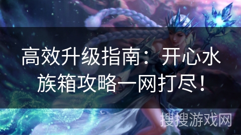 高效升级指南:开心水族箱攻略一网打尽! 高效升级指南:开心水族箱攻略一网打尽!