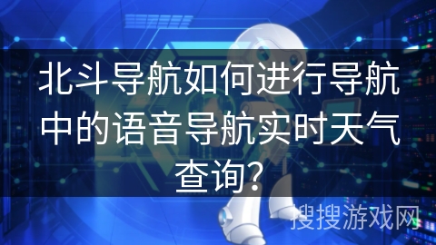 北斗导航如何进行导航中的语音导航实时天气查询? 北斗导航如何进行导航中的语音导航实时天气查询?
