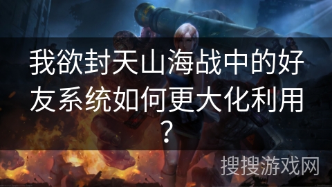 我欲封天山海战中的好友系统如何更大化利用？