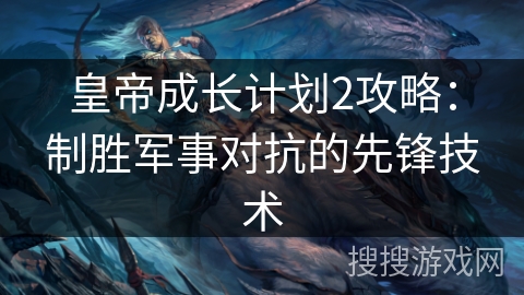 皇帝成长计划2攻略：制胜军事对抗的先锋技术