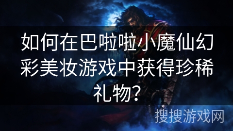 如何在巴啦啦小魔仙幻彩美妆游戏中获得珍稀礼物？