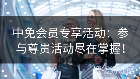中免会员专享活动：参与尊贵活动尽在掌握！