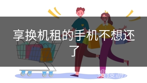 享换机租的手机不想还了