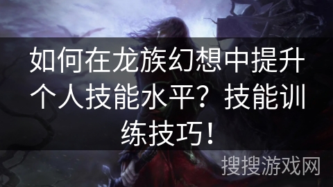 如何在龙族幻想中提升个人技能水平？技能训练技巧！