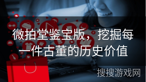 微拍堂鉴宝版，挖掘每一件古董的历史价值