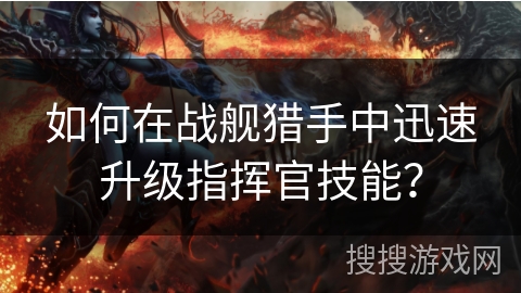 如何在战舰猎手中迅速升级指挥官技能? 如何在战舰猎手中迅速升级指挥官技能?