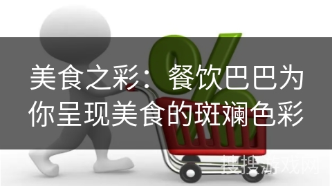 美食之彩：餐饮巴巴为你呈现美食的斑斓色彩