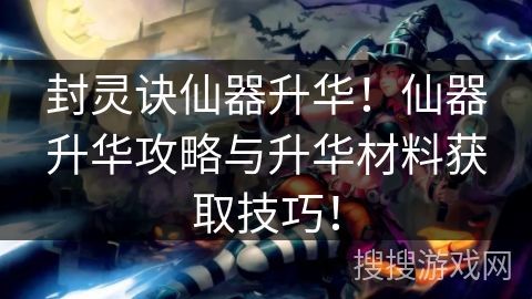 封灵诀仙器升华！仙器升华攻略与升华材料获取技巧！