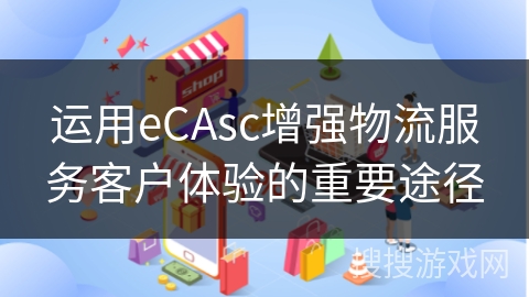 运用eCAsc增强物流服务客户体验的重要途径