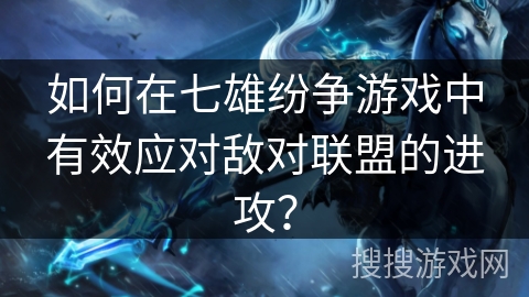 如何在七雄纷争游戏中有效应对敌对联盟的进攻？