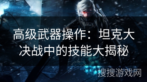 高级武器操作：坦克大决战中的技能大揭秘