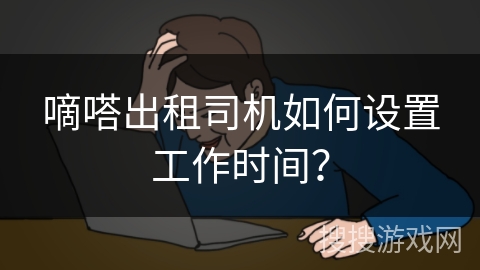 嘀嗒出租司机如何设置工作时间? 嘀嗒出租司机如何设置工作时间?