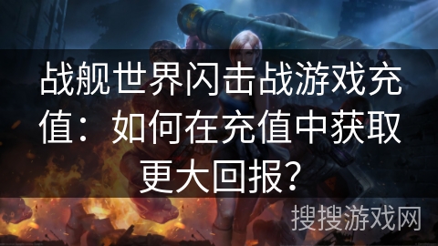 战舰世界闪击战游戏充值：如何在充值中获取更大回报？