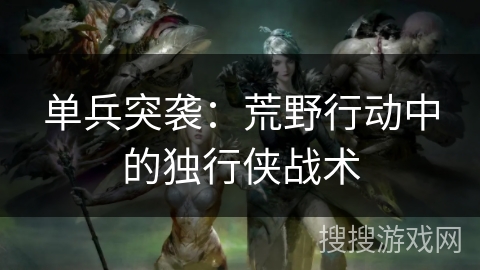 单兵突袭：荒野行动中的独行侠战术