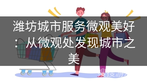 潍坊城市服务微观美好：从微观处发现城市之美