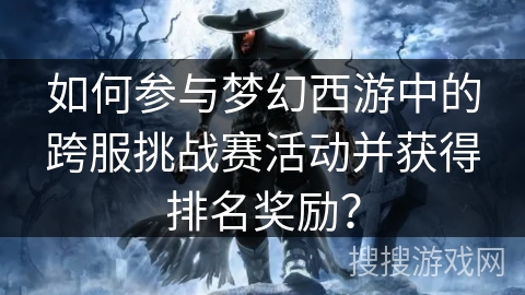 如何参与梦幻西游中的跨服挑战赛活动并获得排名奖励？