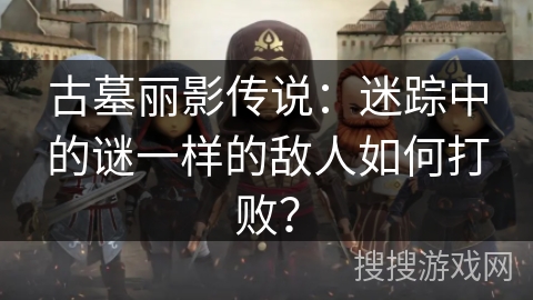 古墓丽影传说：迷踪中的谜一样的敌人如何打败？