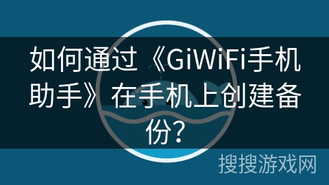如何通过《GiWiFi手机助手》在手机上创建备份？
