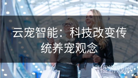 云宠智能：科技改变传统养宠观念