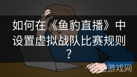 如何在《鱼豹直播》中设置虚拟战队比赛规则？