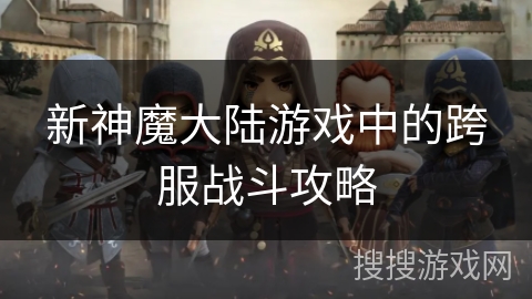 新神魔大陆游戏中的跨服战斗攻略