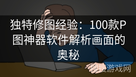 独特修图经验：100款P图神器软件解析画面的奥秘